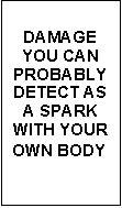 Text Box: DAMAGE
YOU CAN
PROBABLY
DETECT AS
A SPARK
WITH YOUR
OWN BODY
